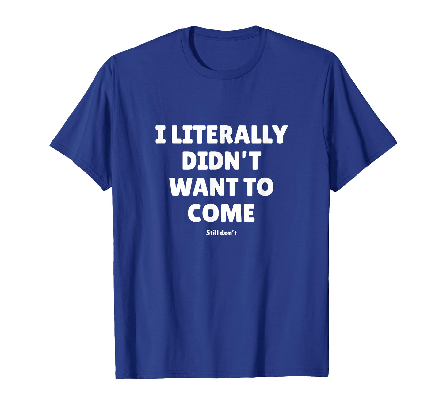 I Literally Didn't Want To Come - Funny Quote Text T-Shirt