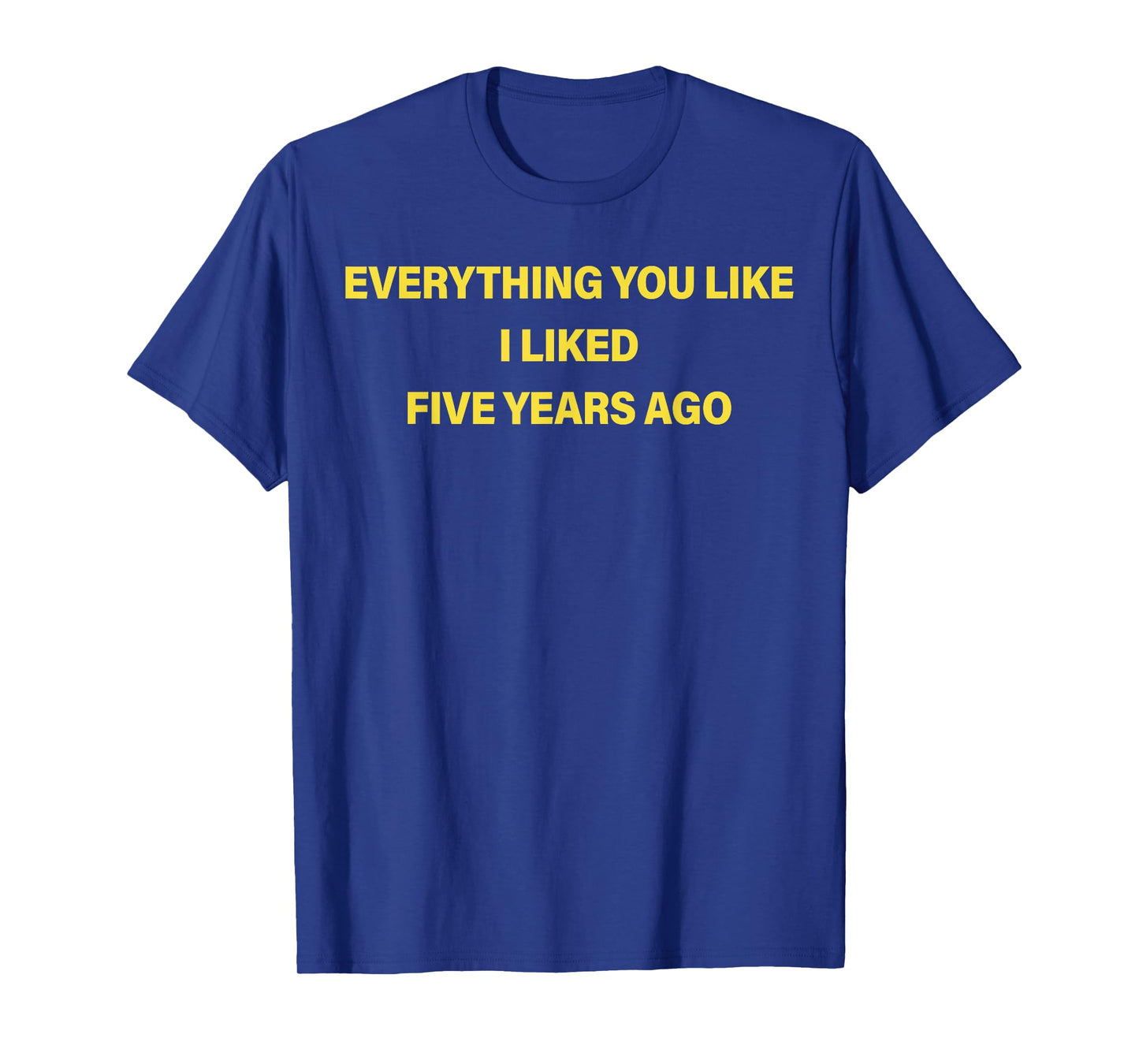 Everything You Like I Liked Five Years Ago Funny Saying T-Shirt