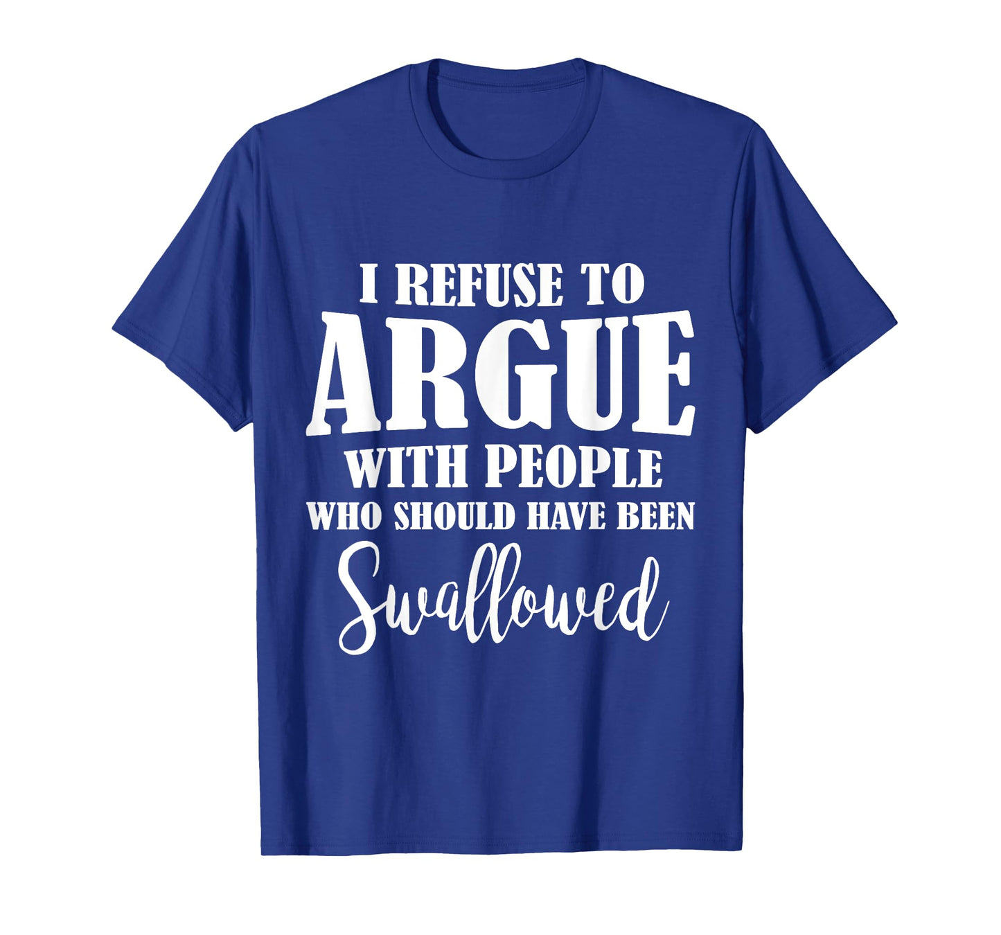 I Refuse To Argue With People Who Should Have Been Swallowed T-Shirt
