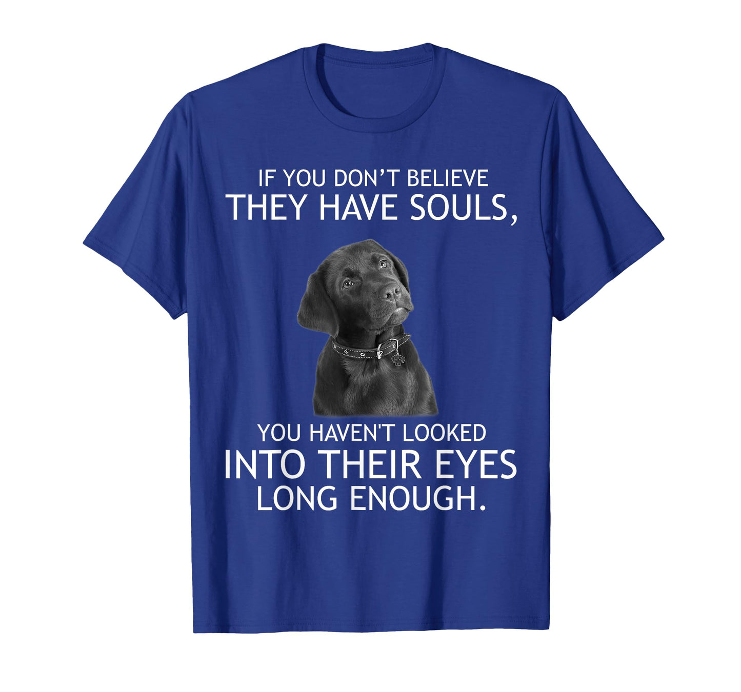 If you don't believe they have souls Labrador Tshirt T-Shirt
