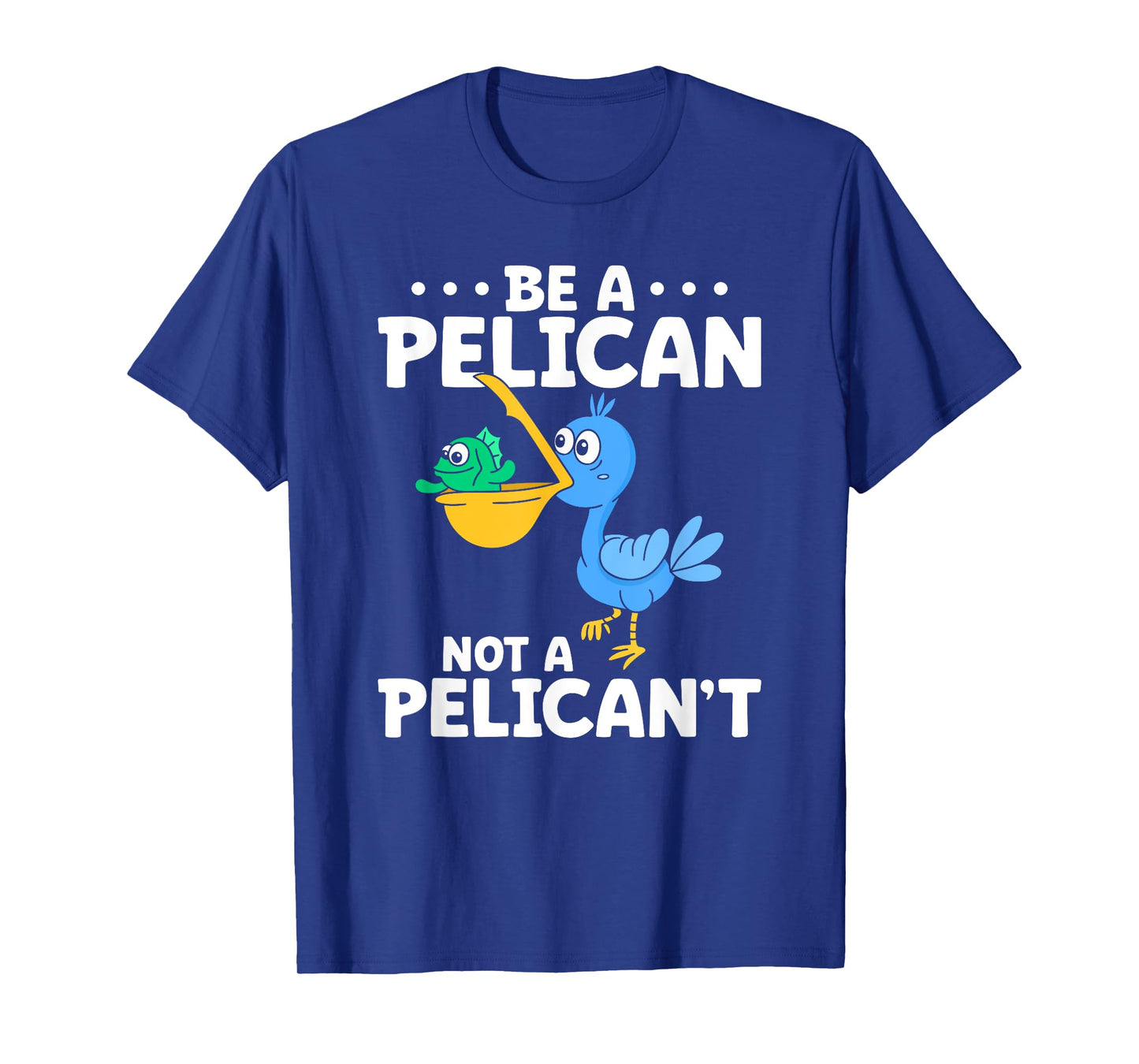 Be A Pelican Not A Pelican't Funny Pelican Lover T-Shirt