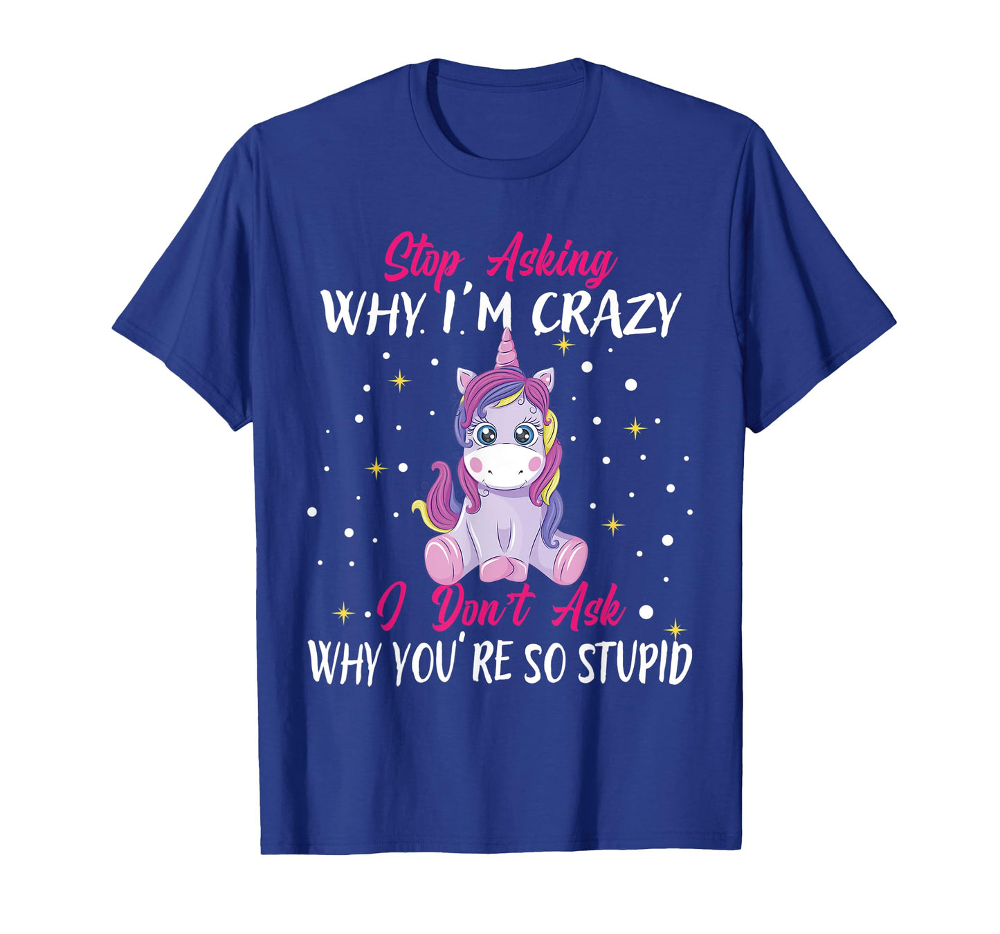 Stop Asking Why Im Crazy I Don't Ask Stupid - Unicorn T-Shirt