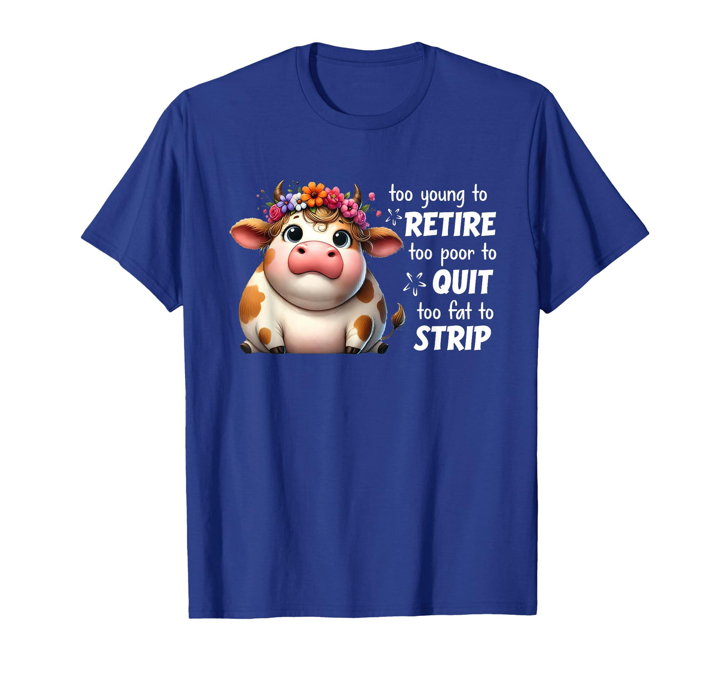 Cow Too Young To Retire Too Poor To Quit Too Fat To Strip T-Shirt