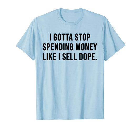 I Gotta Stop Spending Money Like I Sell Dope Funny Saying T-Shirt
