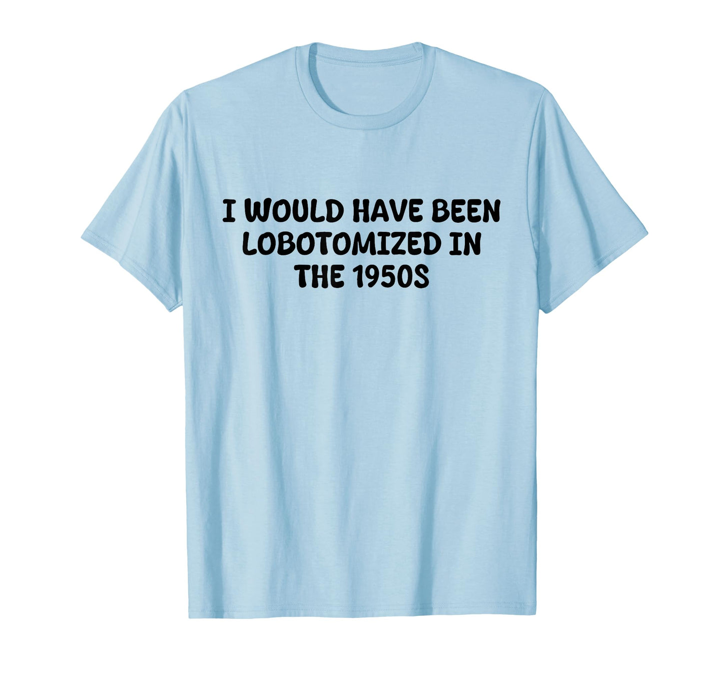 I Would Have Been Lobotomized in The 1950s Funny Sarcasm T-Shirt