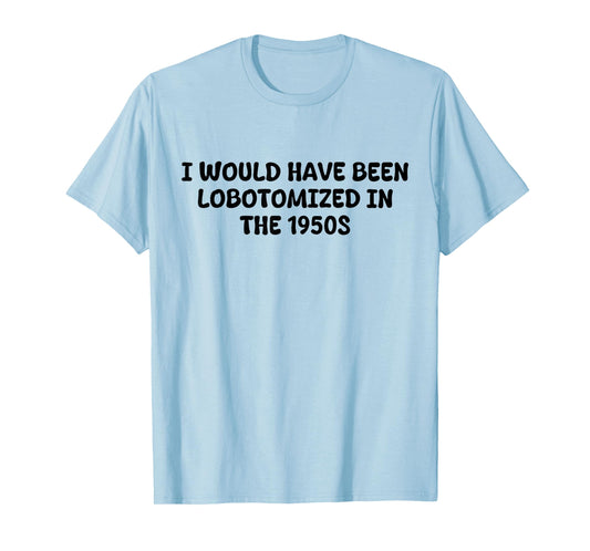 I Would Have Been Lobotomized in The 1950s Funny Sarcasm T-Shirt