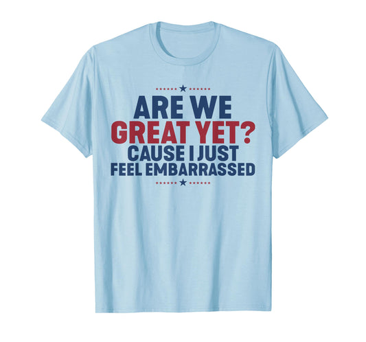 Are We Great Yet Cause I Just Feel Embarrassed T-Shirt