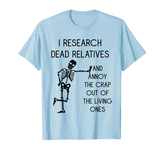 I Research Dead Relatives and Annoy Crap Out of The Living T-Shirt