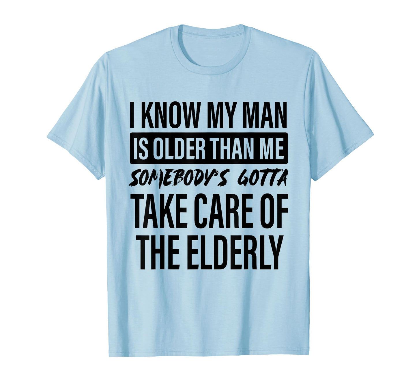 I Know My Man is Older Than Me Somebody's Gotta Take Care T-Shirt