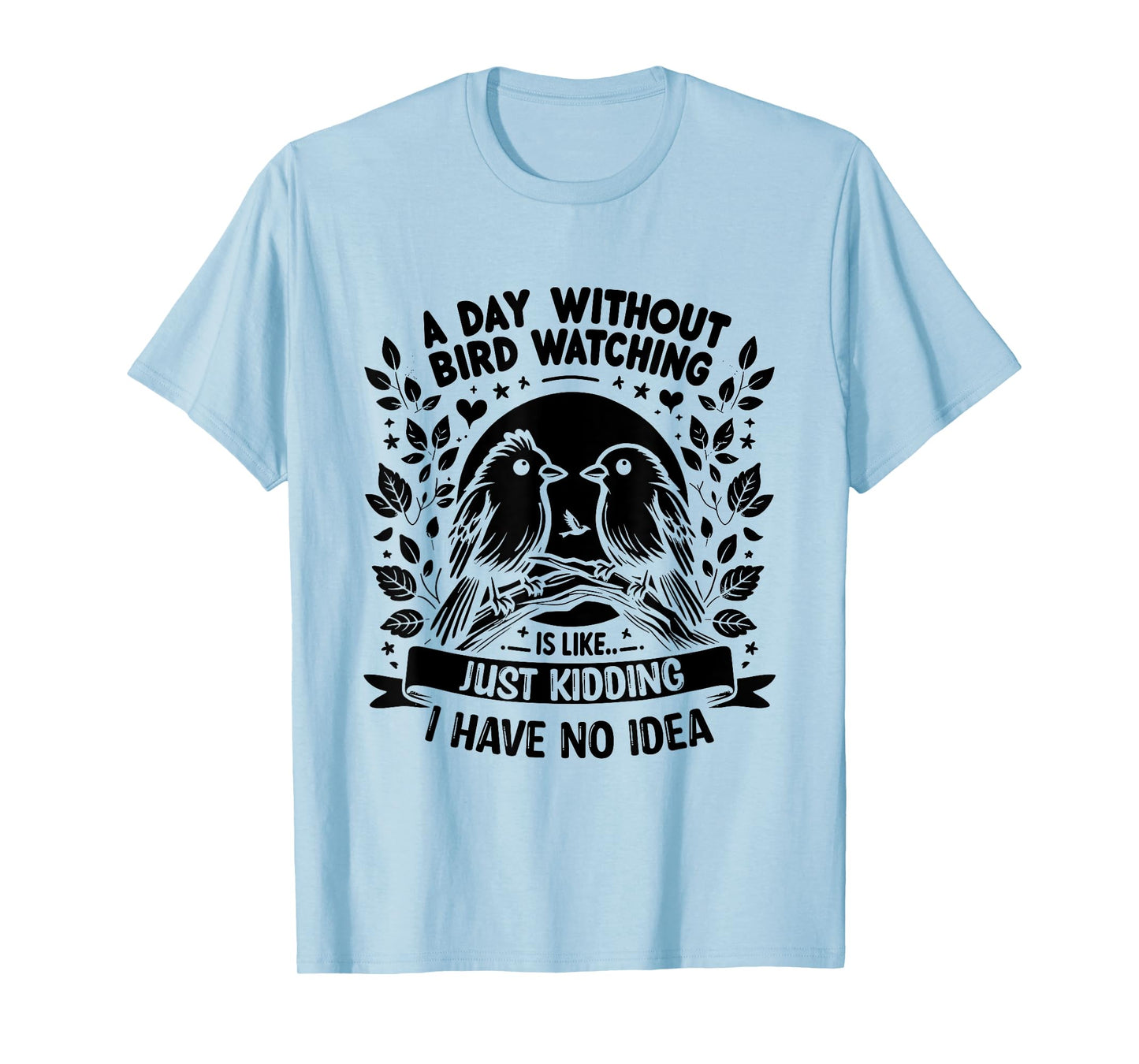 A Day Without Bird Watching Is Like Just Kidding Birding T-Shirt