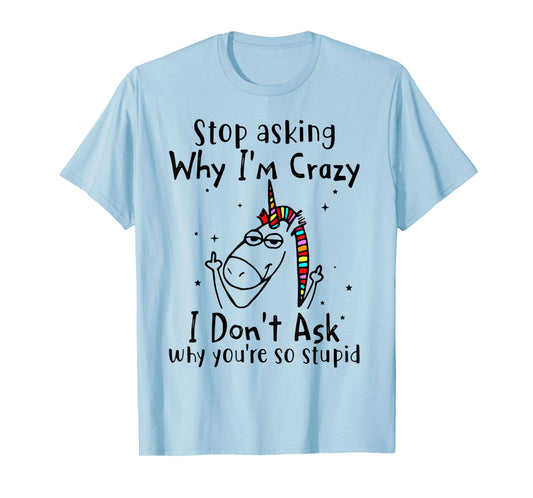 Stop Asking Why I'm Crazy I Don't Ask Unicorn T-Shirt