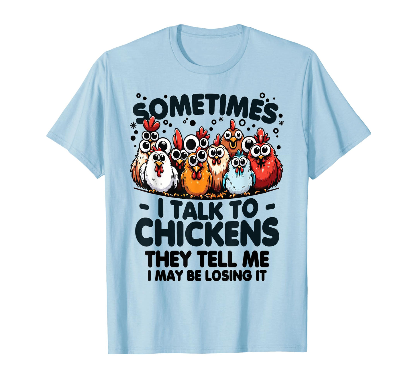 Sometimes I talk to chickens they tell me I may be losing it T-Shirt