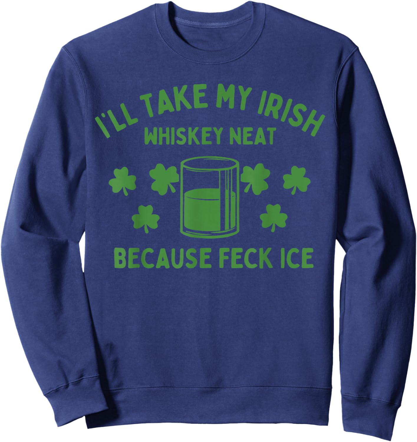 Take My Irish Whiskey Neat Because Feck Ice Funny St Paddys T-Shirt - Sweatshirt | Navy