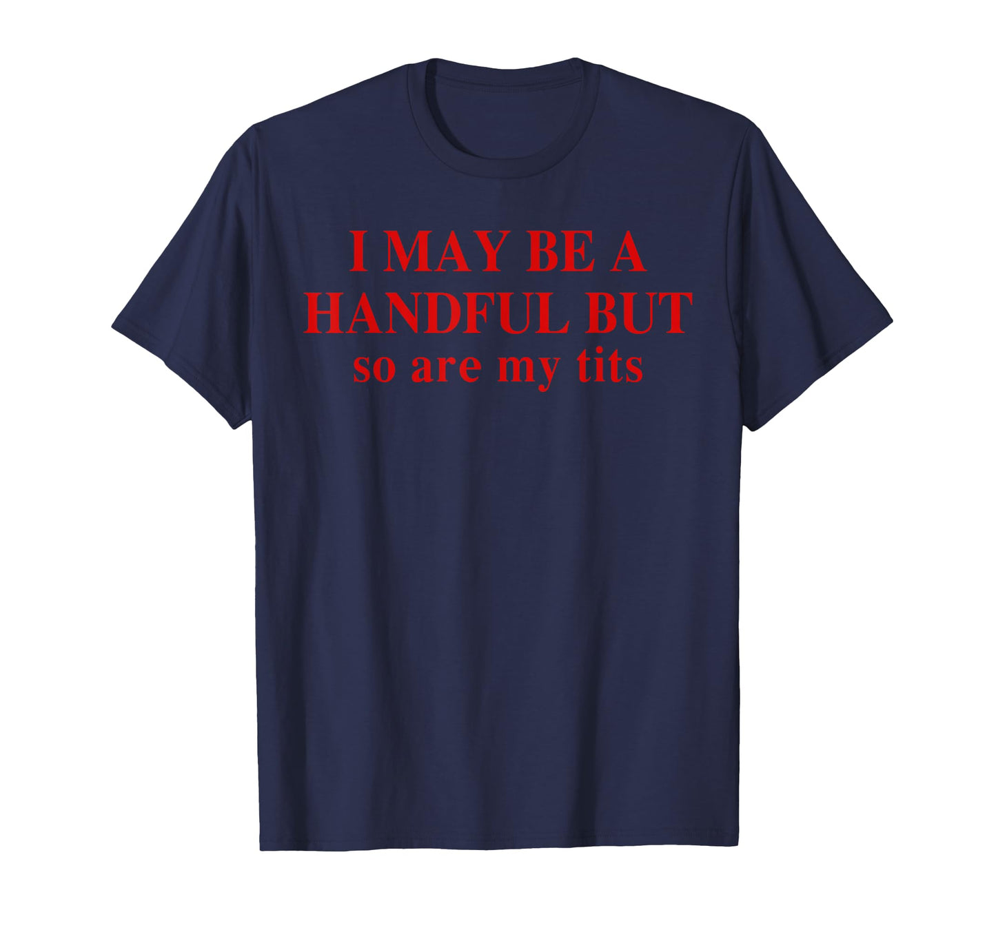 I May Be A Handful But So Are My Tits Funny Saying Quote T-Shirt