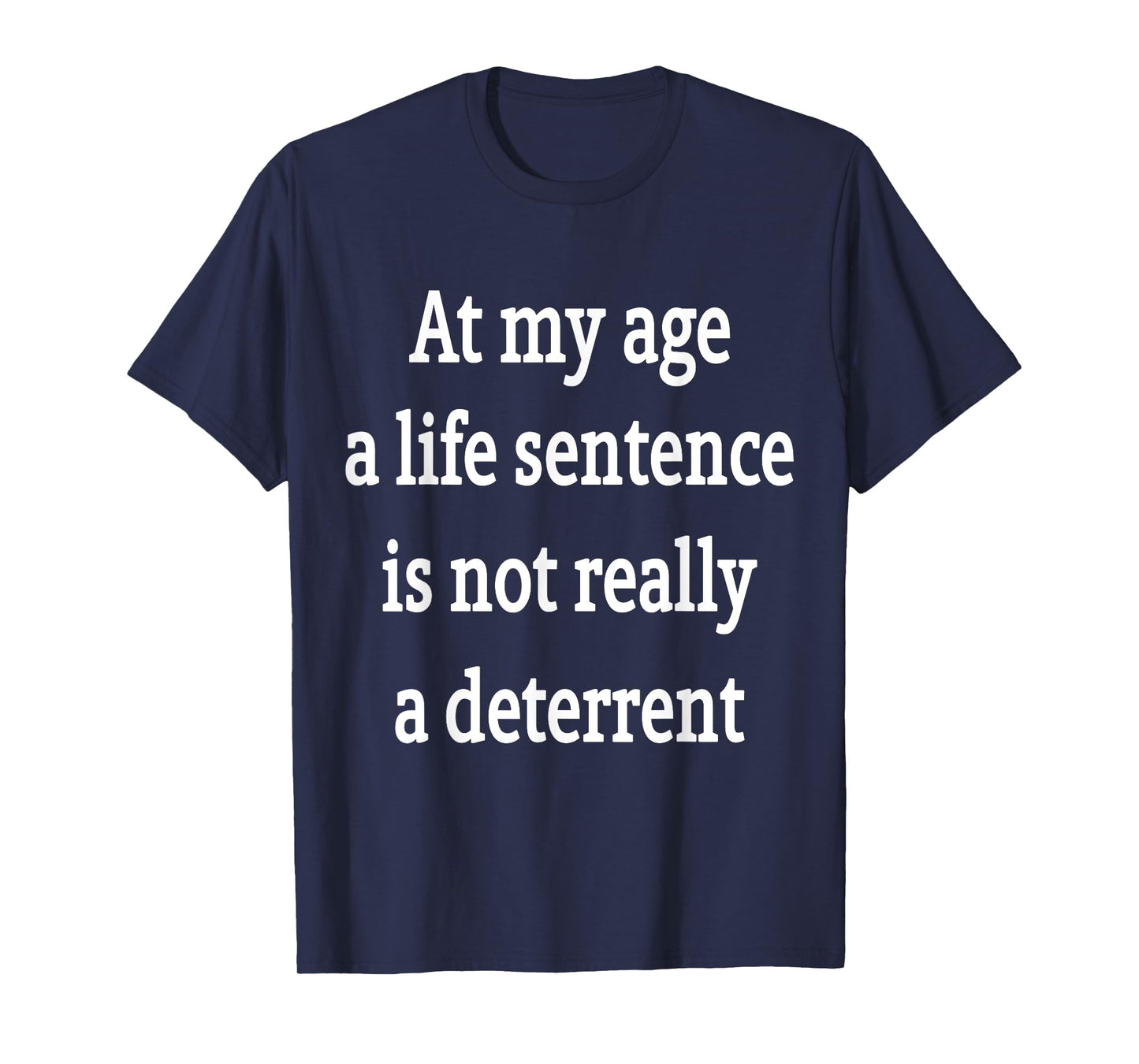 At My Age A Life Sentence Is Not Really A Deterrent T-Shirt
