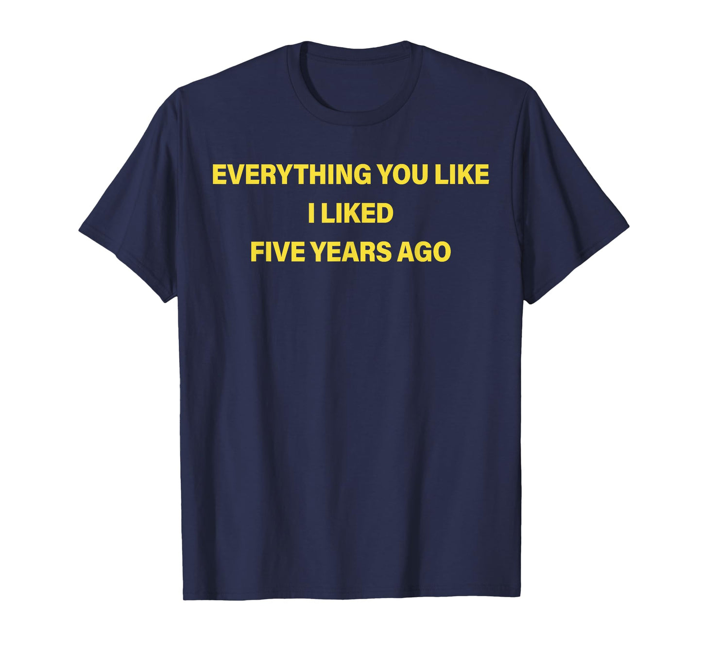 Everything You Like I Liked Five Years Ago Funny Saying T-Shirt
