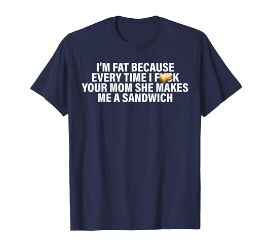 I'm Fat Because Every Time Your Mom She Makes Me A Sandwich T-Shirt