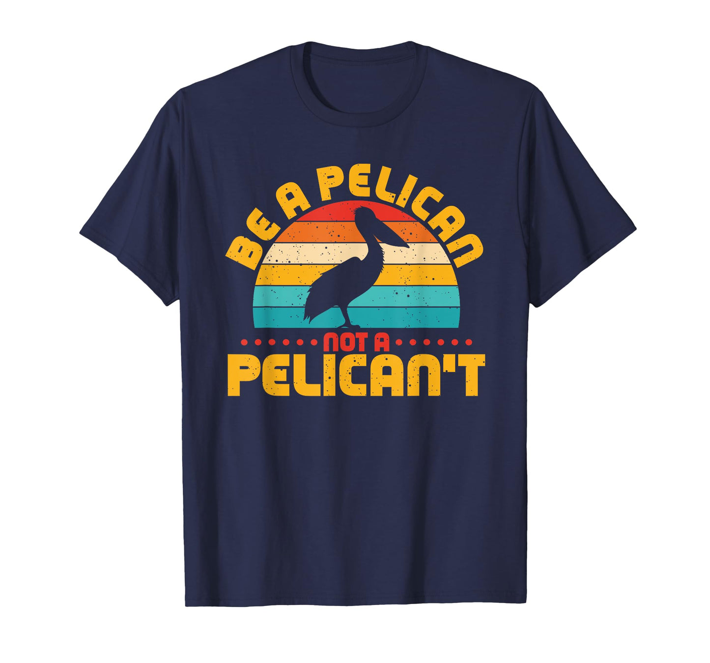 Be A Pelican Not A Pelican't Funny Pelican Lover T-Shirt