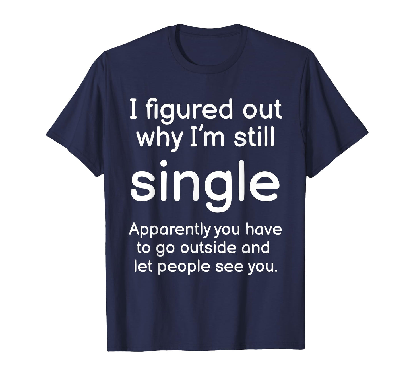I Figured Out Why Im Still Single Funny Singles Joke T-Shirt