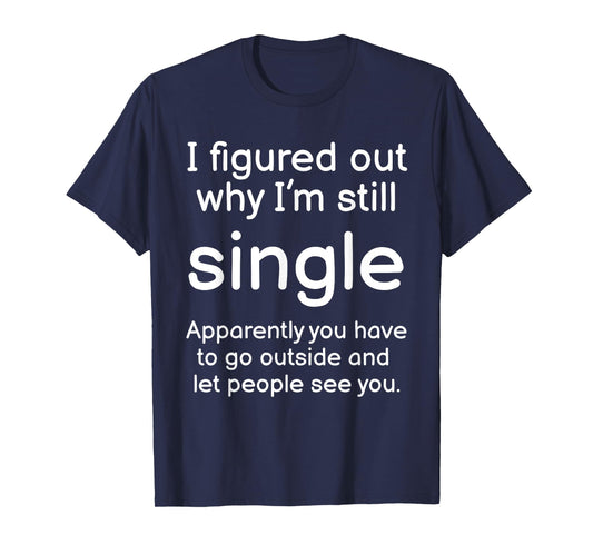 I Figured Out Why Im Still Single Funny Singles Joke T-Shirt