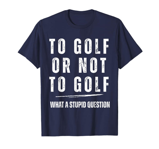 To Golf Or Not To Golf What A Stupid Question Fun Golf Lover T-Shirt