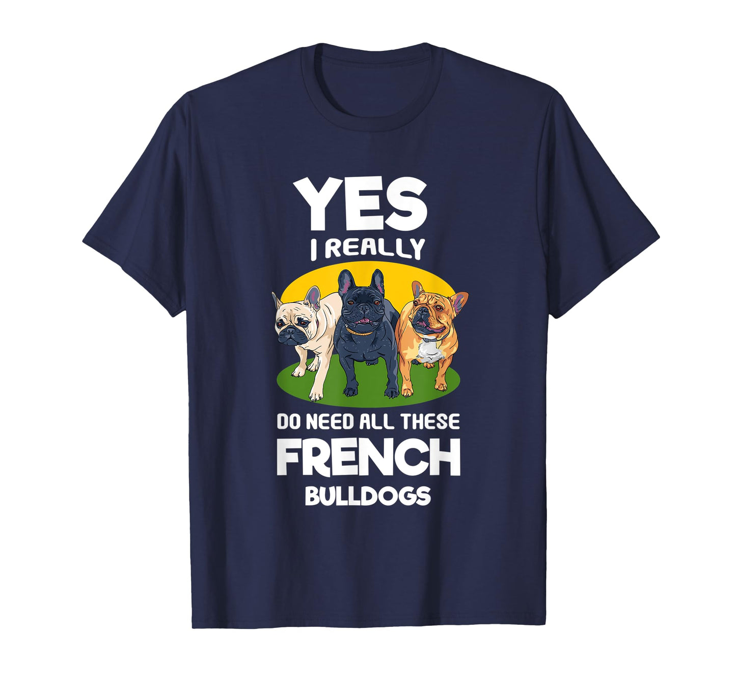 Yes, I Really Do Need All These French Bulldogs Frenchie T-Shirt