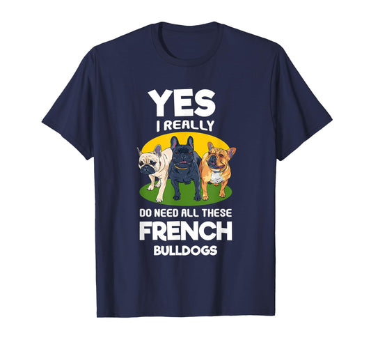 Yes, I Really Do Need All These French Bulldogs Frenchie T-Shirt