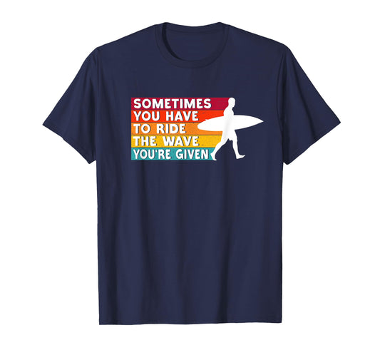 Sometimes You Have To Ride The Wave You're Given - Surfer T-Shirt