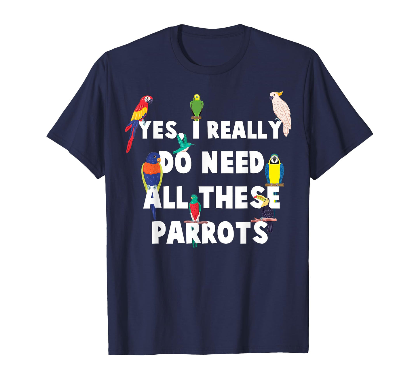 Yes, I Really Do Need All These Parrots - Funny Parrot T-Shirt