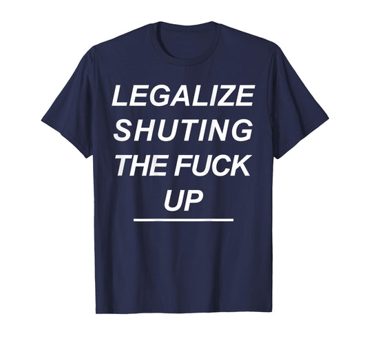 Legalize Shutting The Fuck Up Funny Sarcastic (ON Back) T-Shirt