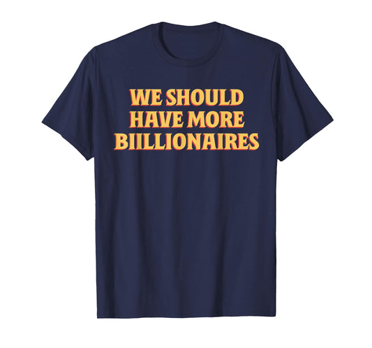 We Should Have More Billionaires Funny Sayin Quote Men Women T-Shirt