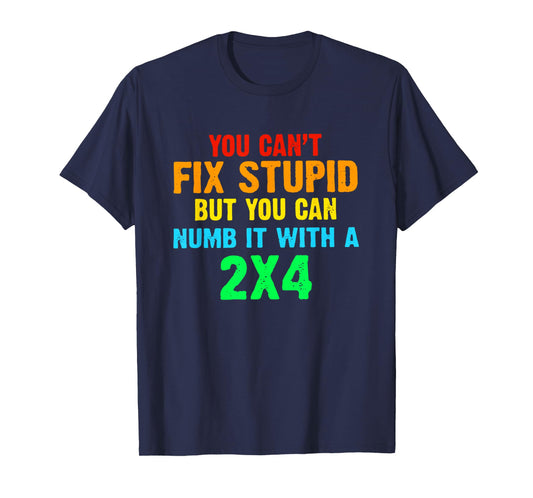 You Can't Fix Stupid But You Can Numb It With A 2x4 T-Shirt