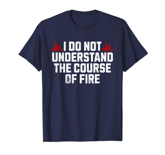 I Do Not Understand The Course Of Fire T-Shirt