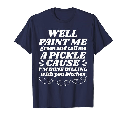 Well Paint Me Green Call Me A Pickle Cause I’m Done Dilling T-Shirt