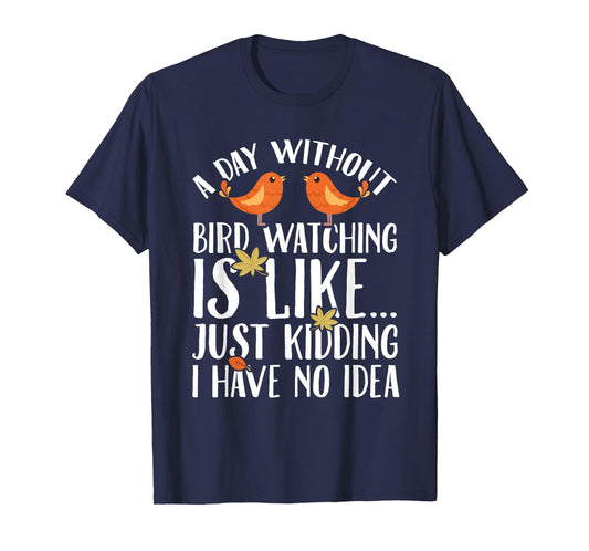 A Day Without Birdwatching Is Like Just Kidding I Have No T-Shirt