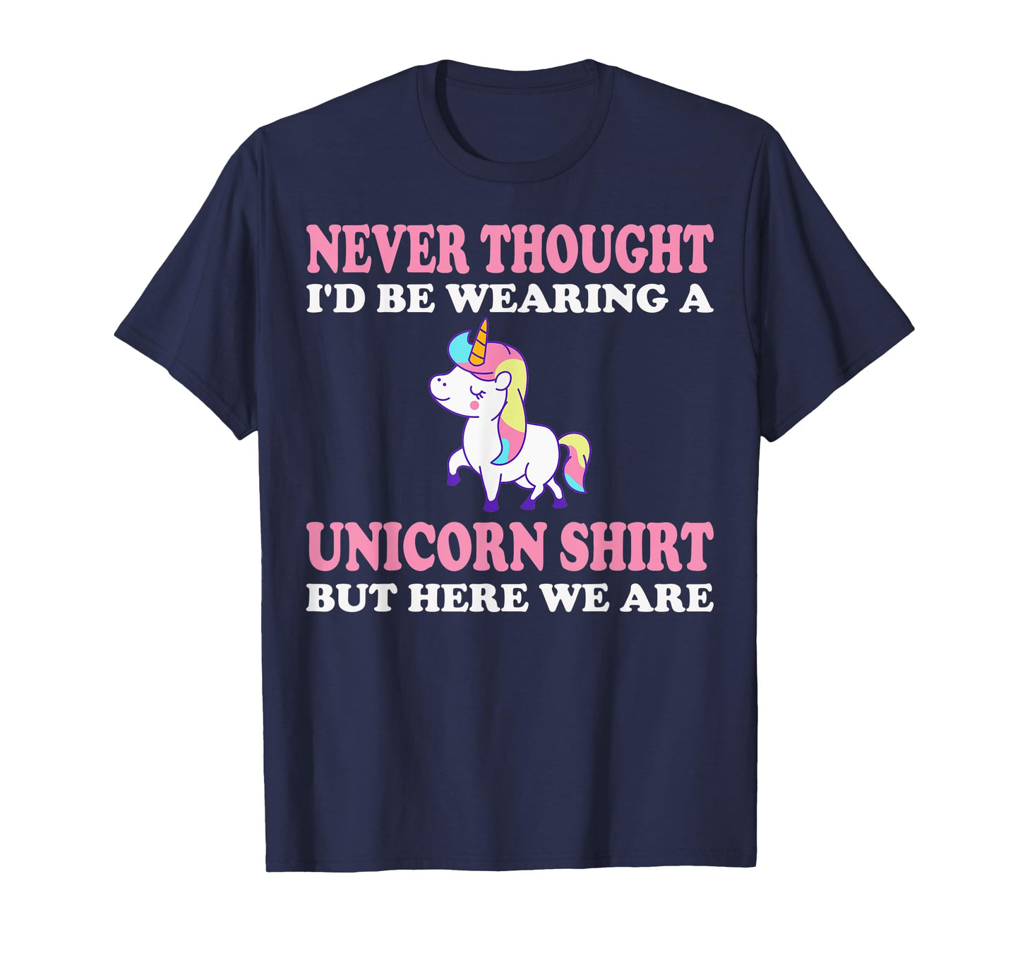 Never Thought I'd Be Wearing A Unicorn But Here We Are T-Shirt