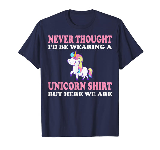 Never Thought I'd Be Wearing A Unicorn But Here We Are T-Shirt