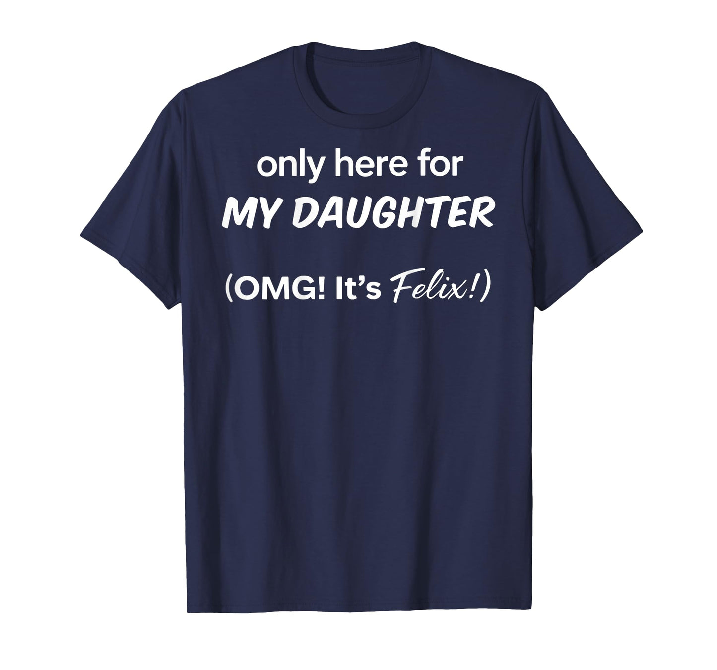 (ON BACK) Only Here For My Daughter OMG It's Felix T-Shirt