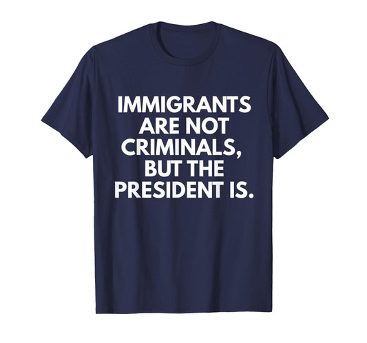 Immigrants Are Not Criminals But The President Is Funny T-Shirt