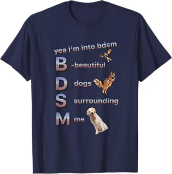 yea i'm into bdsm (beautiful dogs surrounding me), funny dog T-Shirt