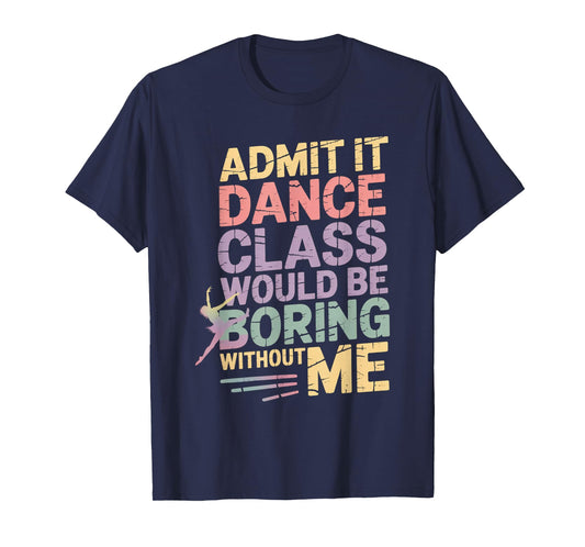 Admit It Dance Class Would Be Boring Without Me Funny Dancer T-Shirt