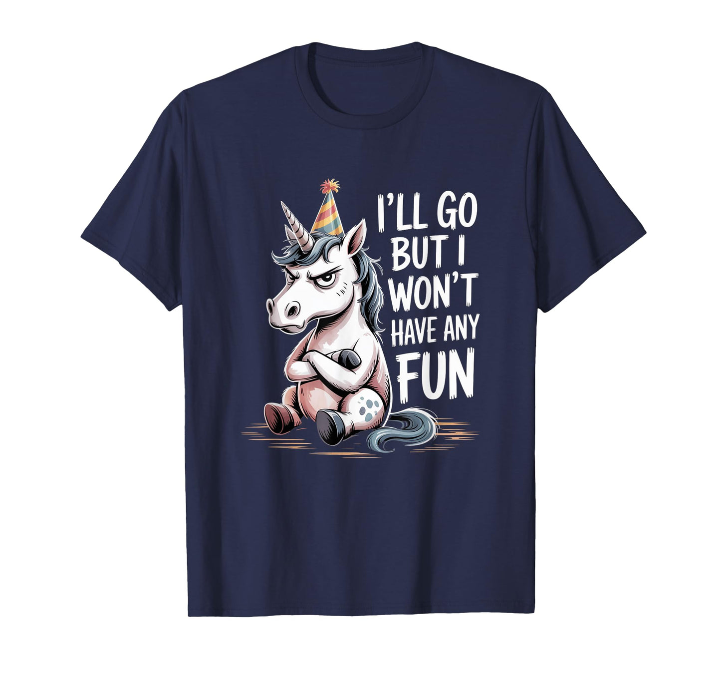 I’ll Go But I Won’t Have Any Fun Grumpy Unicorn Sarcastic T-Shirt