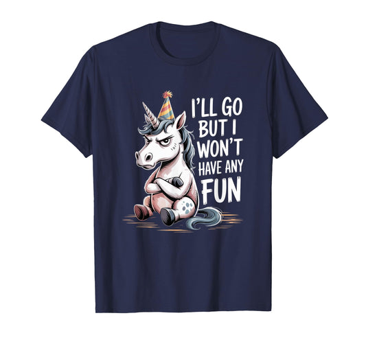 I’ll Go But I Won’t Have Any Fun Grumpy Unicorn Sarcastic T-Shirt