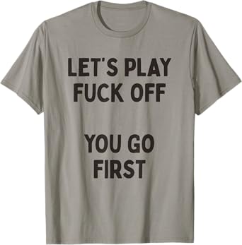Let's Play Fuck Off, You Go First Funny Sarcastic Quote T-Shirt
