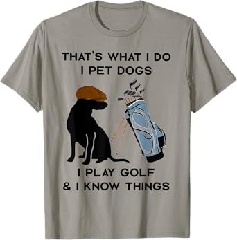 That's What I Do I Pet Dogs I Play Golf and I Know Things T-Shirt