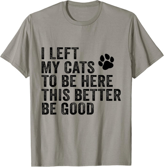 I Left My Cats To Be Here This Better Be Good Funny Cat T-Shirt