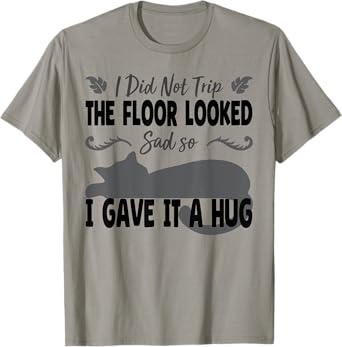 Funny I Did Not Trip The Floor Looked Sad so I Gave it a Hug T-Shirt