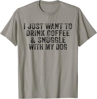 I Just Want to Drink Coffee and Snuggle with My Dog Men Women T-Shirt
