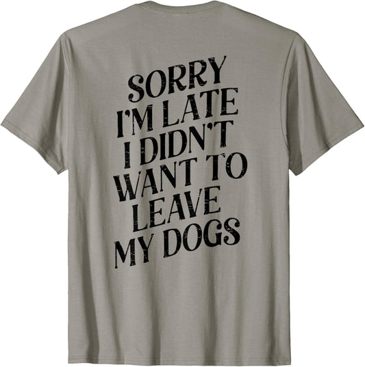 Sorry I'm Late I Didn't Want to Leave My Dogs (ON BACK) T-Shirt
