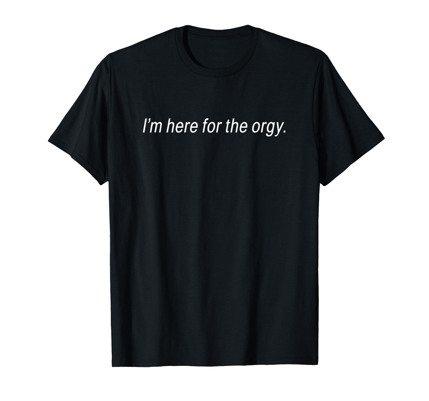 I'm Here For The Orgy T Shirt T-Shirt